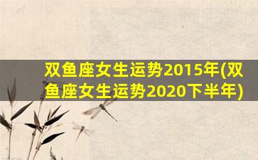 双鱼座女生运势2015年(双鱼座女生运势2020下半年)