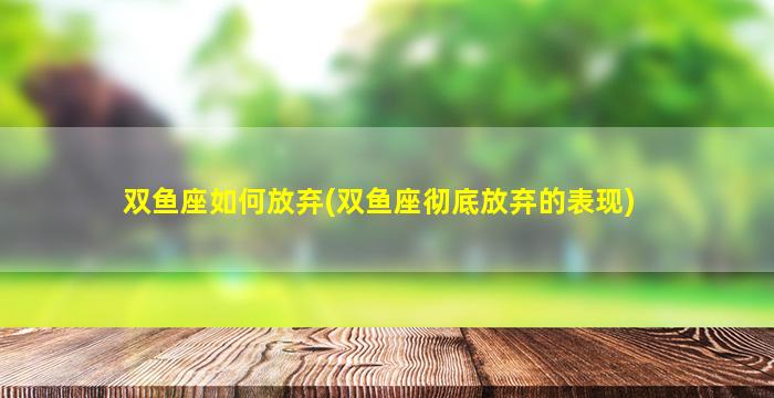 双鱼座如何放弃(双鱼座彻底放弃的表现)