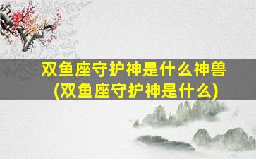 双鱼座守护神是什么神兽(双鱼座守护神是什么)