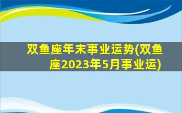 双鱼座年末事业运势(双鱼座2023年5月事业运)