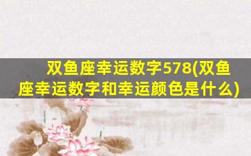 双鱼座幸运数字578(双鱼座幸运数字和幸运颜色是什么)