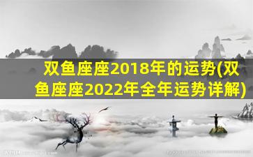 双鱼座座2018年的运势(双鱼座座2022年全年运势详解)