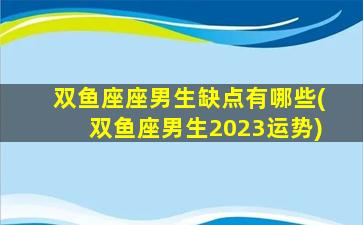 双鱼座座男生缺点有哪些(双鱼座男生2023运势)