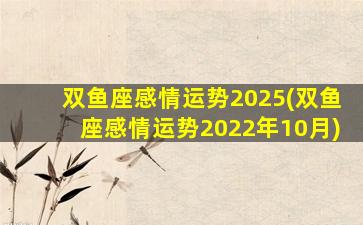 双鱼座感情运势2025(双鱼座感情运势2022年10月)