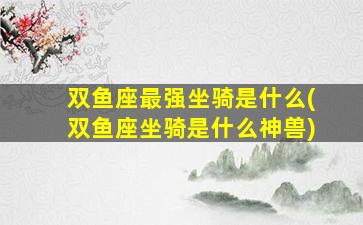 双鱼座最强坐骑是什么(双鱼座坐骑是什么神兽)