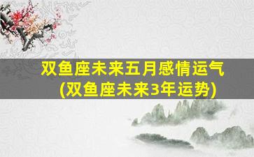 双鱼座未来五月感情运气(双鱼座未来3年运势)