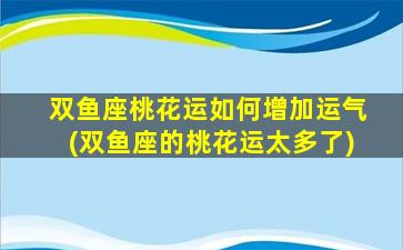 双鱼座桃花运如何增加运气(双鱼座的桃花运太多了)