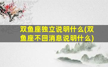 双鱼座独立说明什么(双鱼座不回消息说明什么)