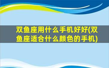 双鱼座用什么手机好好(双鱼座适合什么颜色的手机)