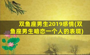 双鱼座男生2019感情(双鱼座男生暗恋一个人的表现)