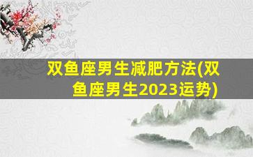 双鱼座男生减肥方法(双鱼座男生2023运势)