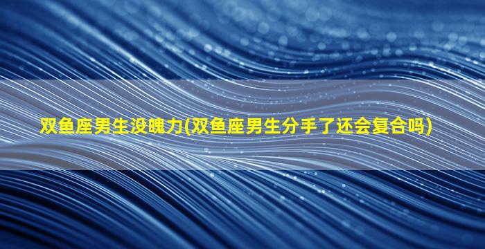 双鱼座男生没魄力(双鱼座男生分手了还会复合吗)