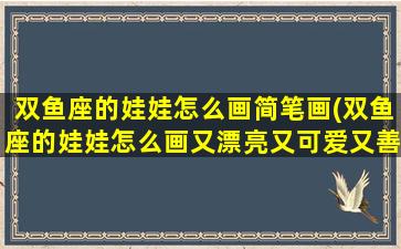 双鱼座的娃娃怎么画简笔画(双鱼座的娃娃怎么画又漂亮又可爱又善良又是人物星座)