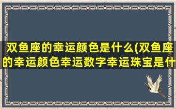 双鱼座的幸运颜色是什么(双鱼座的幸运颜色幸运数字幸运珠宝是什么)