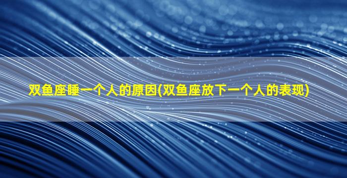 双鱼座睡一个人的原因(双鱼座放下一个人的表现)