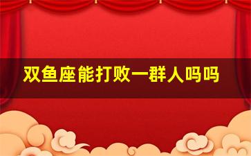 双鱼座能打败一群人吗吗