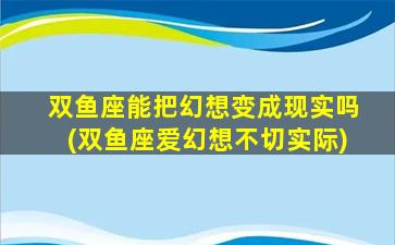 双鱼座能把幻想变成现实吗(双鱼座爱幻想不切实际)