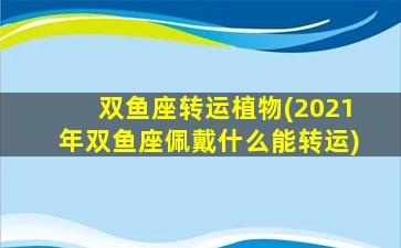 双鱼座转运植物(2021年双鱼座佩戴什么能转运)