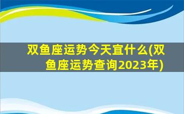 双鱼座运势今天宜什么(双鱼座运势查询2023年)