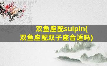 双鱼座配suipin(双鱼座配双子座合适吗)