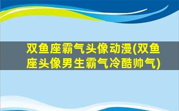 双鱼座霸气头像动漫(双鱼座头像男生霸气冷酷帅气)