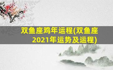 双鱼座鸡年运程(双鱼座2021年运势及运程)