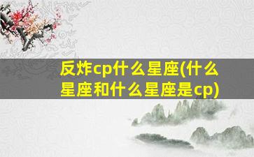 反炸cp什么星座(什么星座和什么星座是cp)