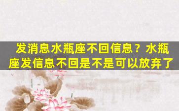 发消息水瓶座不回信息？水瓶座发信息不回是不是可以放弃了