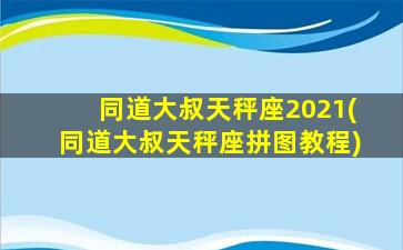 同道大叔天秤座2021(同道大叔天秤座拼图教程)