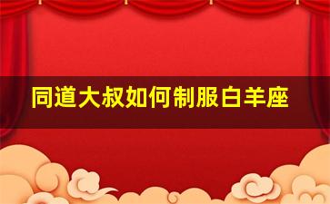 同道大叔如何制服白羊座