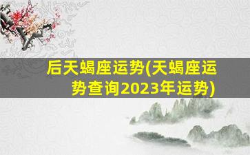 后天蝎座运势(天蝎座运势查询2023年运势)