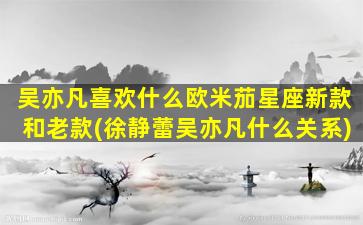 吴亦凡喜欢什么欧米茄星座新款和老款(徐静蕾吴亦凡什么关系)