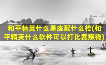 和平精英什么星座配什么枪(和平精英什么软件可以打比赛赚钱)