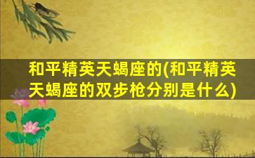 和平精英天蝎座的(和平精英天蝎座的双步枪分别是什么)