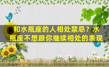 和水瓶座的人相处禁忌？水瓶座不想跟你继续相处的表现