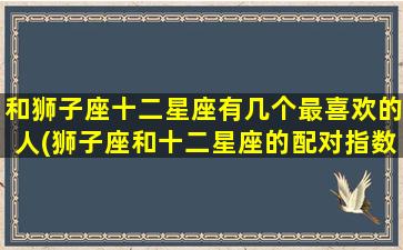 和狮子座十二星座有几个最喜欢的人(狮子座和十二星座的配对指数)