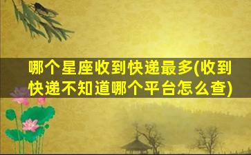 哪个星座收到快递最多(收到快递不知道哪个平台怎么查)