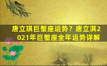 唐立琪巨蟹座运势？唐立淇2021年巨蟹座全年运势详解