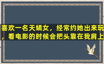 喜欢一名天蝎女，经常约她出来玩，看电影的时候会把头靠在我肩上，但是感觉忽冷忽热的，为什么