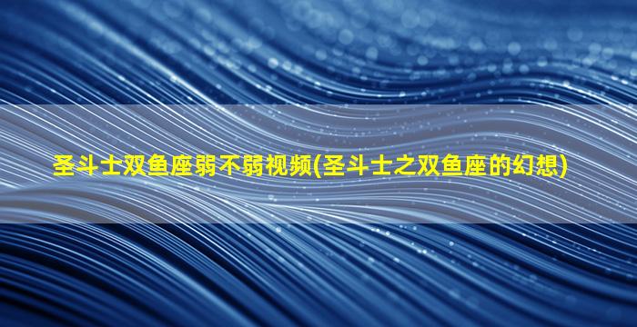 圣斗士双鱼座弱不弱视频(圣斗士之双鱼座的幻想)