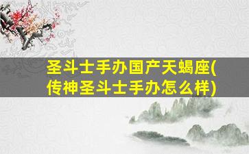 圣斗士手办国产天蝎座(传神圣斗士手办怎么样)