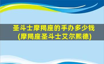 圣斗士摩羯座的手办多少钱(摩羯座圣斗士艾尔熙德)