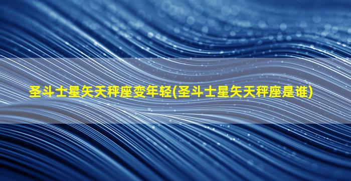 圣斗士星矢天秤座变年轻(圣斗士星矢天秤座是谁)