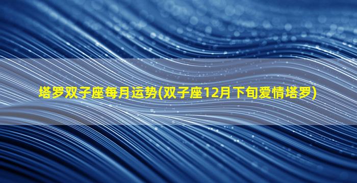 塔罗双子座每月运势(双子座12月下旬爱情塔罗)