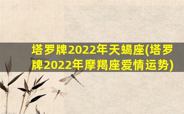 塔罗牌2022年天蝎座(塔罗牌2022年摩羯座爱情运势)