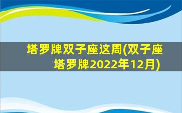 塔罗牌双子座这周(双子座塔罗牌2022年12月)