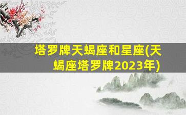 塔罗牌天蝎座和星座(天蝎座塔罗牌2023年)