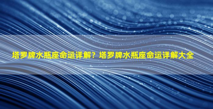 塔罗牌水瓶座命运详解？塔罗牌水瓶座命运详解大全