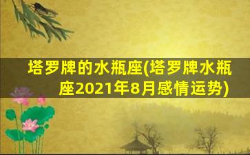 塔罗牌的水瓶座(塔罗牌水瓶座2021年8月感情运势)