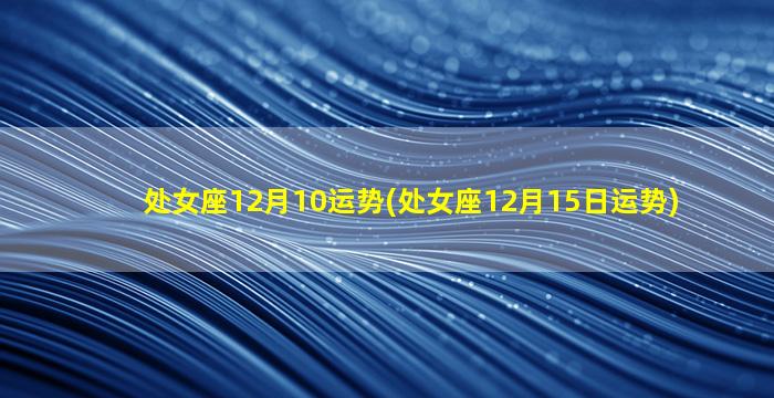 处女座12月10运势(处女座12月15日运势)